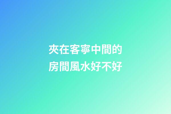 夾在客寧中間的房間風水好不好