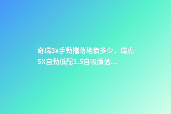 奇瑞5x手動擋落地價多少，瑞虎5X自動低配1.5自吸版落地多少錢-第1張-觀點-玄機派