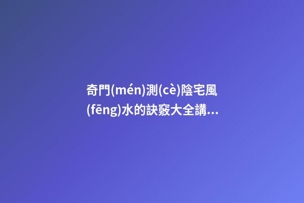 奇門(mén)測(cè)陰宅風(fēng)水的訣竅大全講解