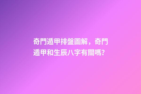 奇門遁甲排盤圖解，奇門遁甲和生辰八字有關嗎？