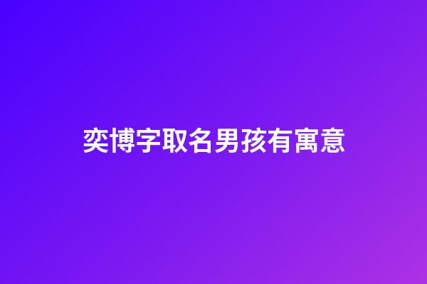 奕博字取名男孩有寓意(奕博男孩名字怎么樣)-第1張-男孩起名-玄機派