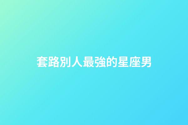 套路別人最強的星座男-第1張-星座運勢-玄機派