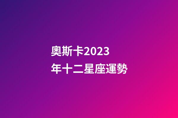奧斯卡2023年十二星座運勢-第1張-星座運勢-玄機派