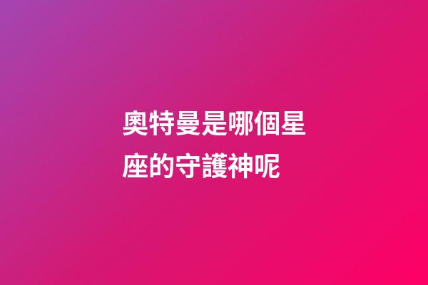 奧特曼是哪個星座的守護神呢-第1張-星座運勢-玄機派