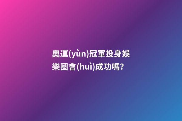 奧運(yùn)冠軍投身娛樂圈會(huì)成功嗎？