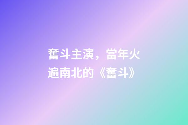 奮斗主演，當年火遍南北的《奮斗》-第1張-觀點-玄機派