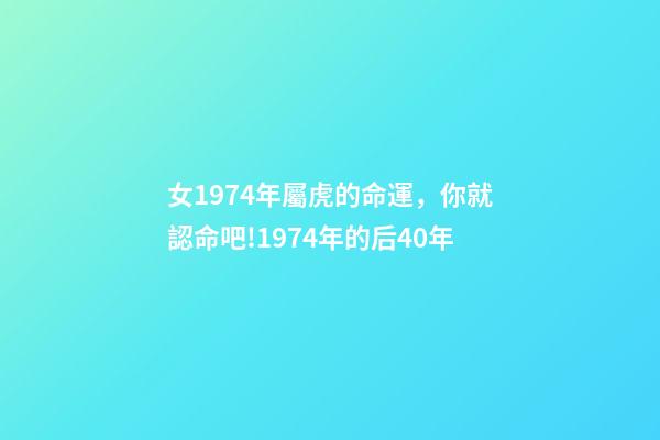 女1974年屬虎的命運，你就認命吧!1974年(屬虎人)的后40年-第1張-觀點-玄機派