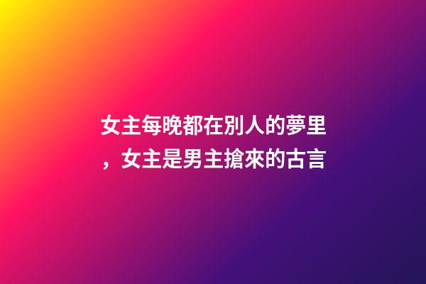 女主每晚都在別人的夢里，女主是男主搶來的古言-第1張-觀點-玄機派
