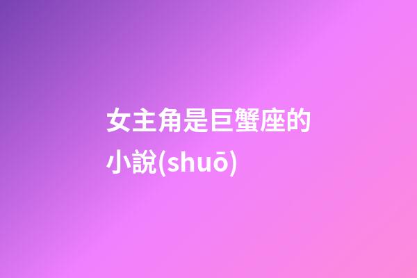 女主角是巨蟹座的小說(shuō)
