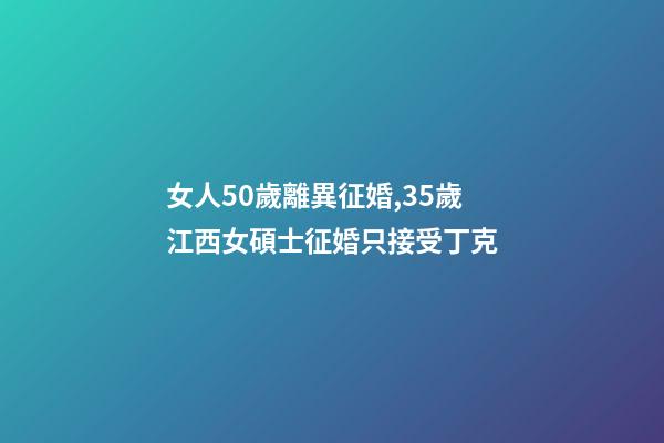 女人50歲離異征婚,35歲江西女碩士征婚只接受丁克-第1張-觀點-玄機派