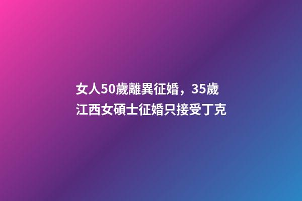 女人50歲離異征婚，35歲江西女碩士征婚只接受丁克-第1張-觀點-玄機派