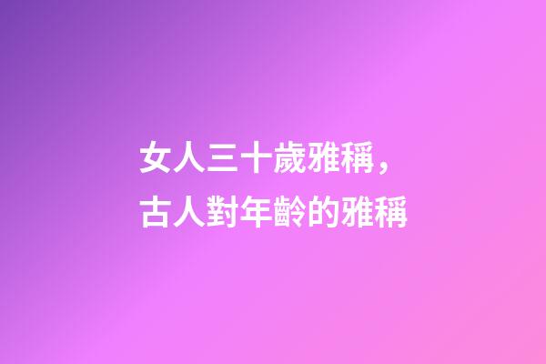 女人三十歲雅稱，古人對年齡的雅稱-第1張-觀點-玄機派