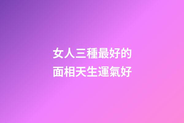 女人三種最好的面相天生運氣好
