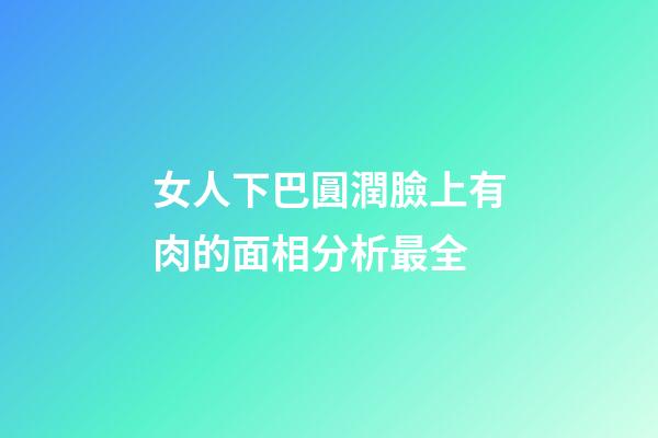 女人下巴圓潤臉上有肉的面相分析最全