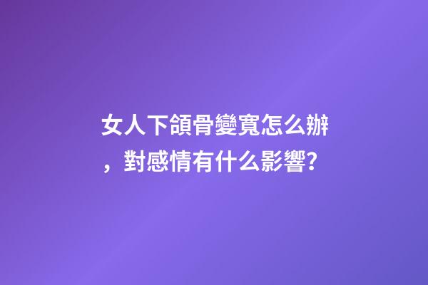 女人下頜骨變寬怎么辦，對感情有什么影響？