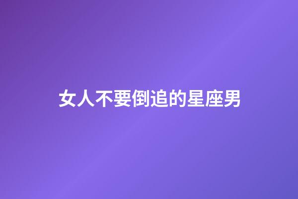 女人不要倒追的星座男-第1張-星座運(yùn)勢(shì)-玄機(jī)派
