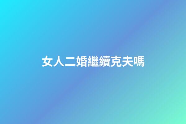 女人二婚繼續克夫嗎