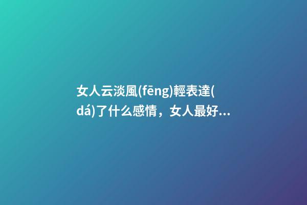 女人云淡風(fēng)輕表達(dá)了什么感情，女人最好的姿態(tài)-第1張-觀點(diǎn)-玄機(jī)派