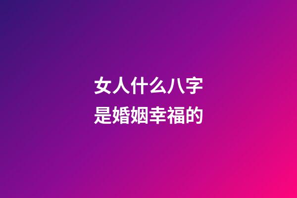 女人什么八字是婚姻幸福的