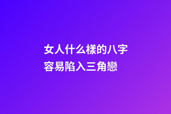 女人什么樣的八字容易陷入三角戀