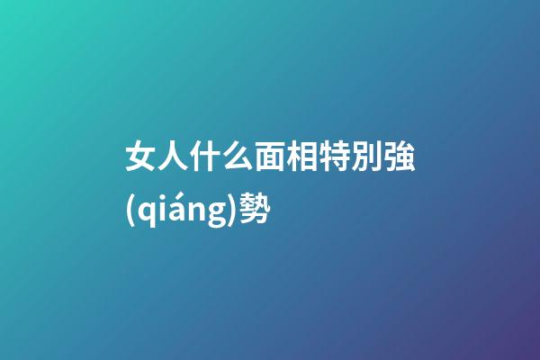 女人什么面相特別強(qiáng)勢