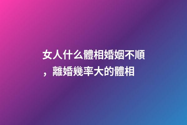 女人什么體相婚姻不順，離婚幾率大的體相
