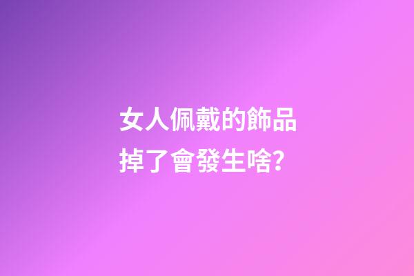 女人佩戴的飾品掉了會發生啥？