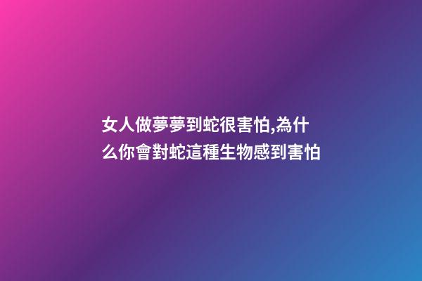 女人做夢夢到蛇很害怕,為什么你會對蛇這種生物感到害怕-第1張-觀點-玄機派