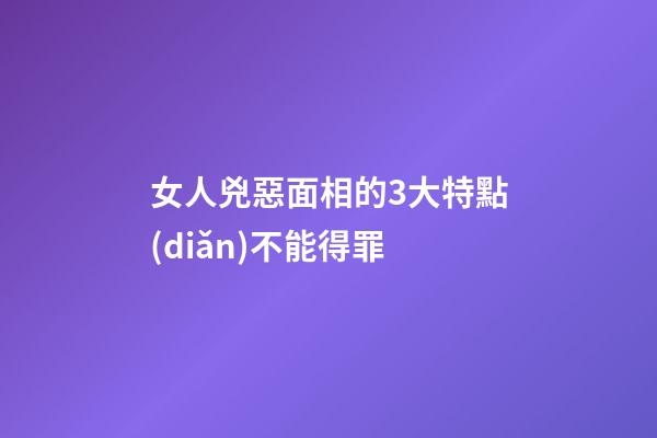 女人兇惡面相的3大特點(diǎn)不能得罪