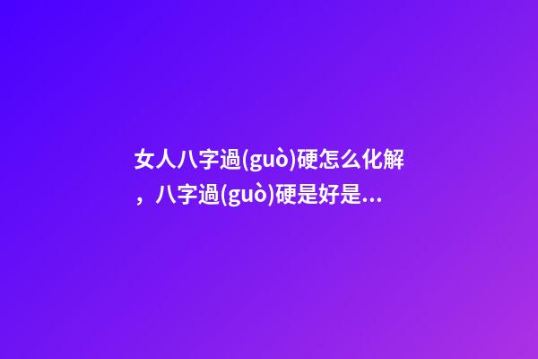 女人八字過(guò)硬怎么化解，八字過(guò)硬是好是壞