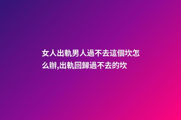 女人出軌男人過不去這個坎怎么辦,出軌回歸過不去的坎-第1張-觀點-玄機派