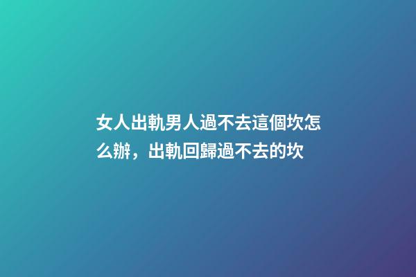 女人出軌男人過不去這個坎怎么辦，出軌回歸過不去的坎-第1張-觀點-玄機派