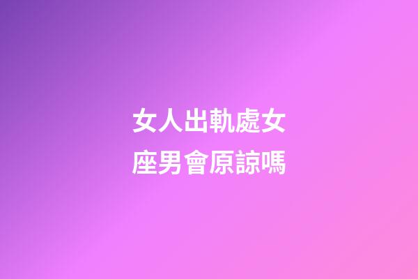 女人出軌處女座男會原諒嗎-第1張-星座運勢-玄機派