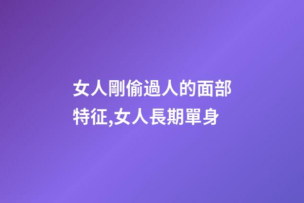 女人剛偷過人的面部特征,女人長期單身-第1張-觀點-玄機派