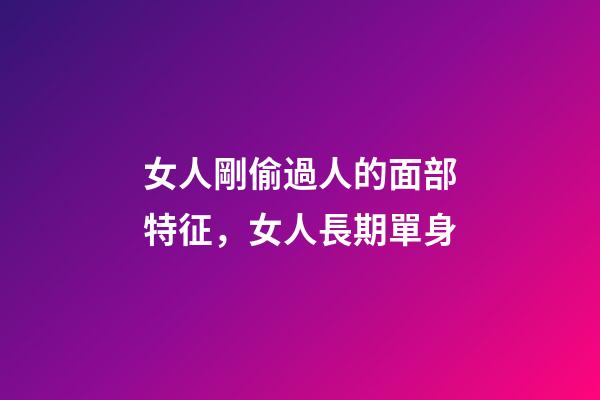 女人剛偷過人的面部特征，女人長期單身-第1張-觀點-玄機派