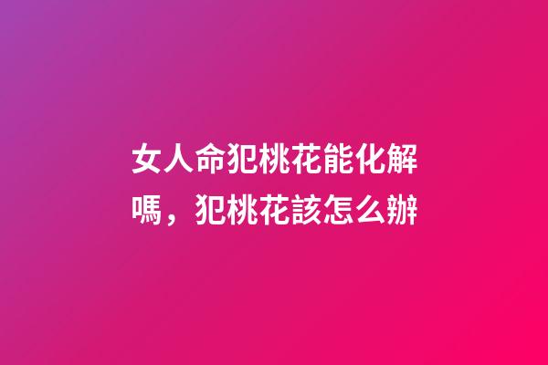 女人命犯桃花能化解嗎，犯桃花該怎么辦