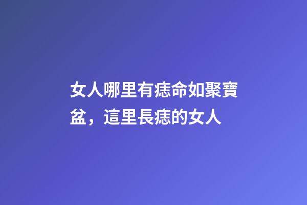 女人哪里有痣命如聚寶盆，這里長痣的女人-第1張-觀點-玄機派