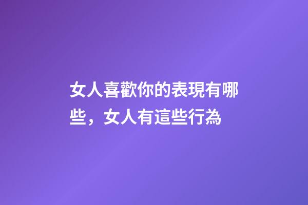 女人喜歡你的表現有哪些，女人有這些行為-第1張-觀點-玄機派