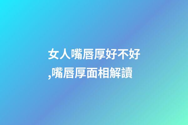女人嘴唇厚好不好,嘴唇厚面相解讀