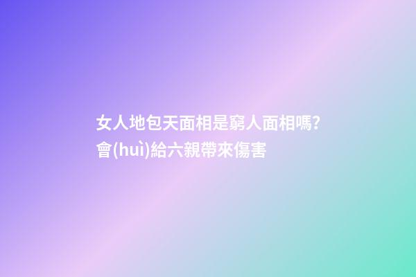 女人地包天面相是窮人面相嗎？會(huì)給六親帶來傷害