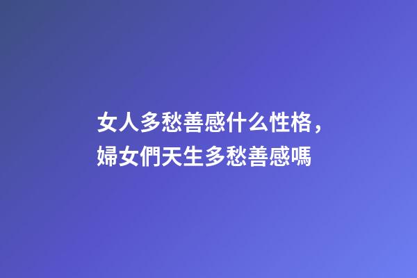 女人多愁善感什么性格，婦女們天生多愁善感嗎-第1張-觀(guān)點(diǎn)-玄機(jī)派