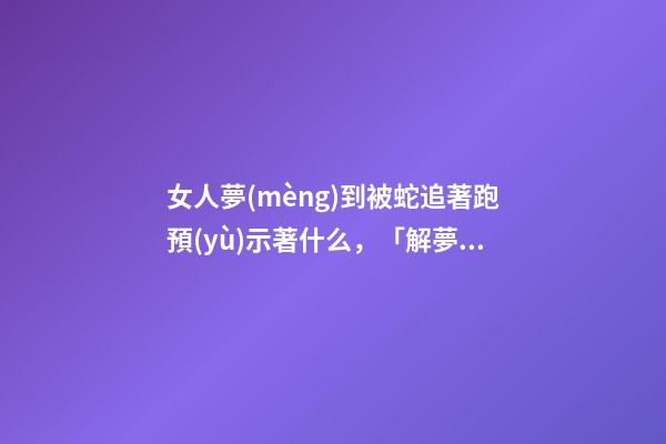 女人夢(mèng)到被蛇追著跑預(yù)示著什么，「解夢(mèng)」神秘的夢(mèng)在告訴你什么-第1張-觀點(diǎn)-玄機(jī)派