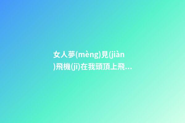 女人夢(mèng)見(jiàn)飛機(jī)在我頭頂上飛，提拔升官，夢(mèng)里有預(yù)兆，看你怎么圓-第1張-觀點(diǎn)-玄機(jī)派