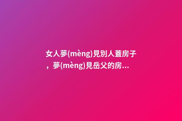 女人夢(mèng)見別人蓋房子，夢(mèng)見岳父的房屋被雨水沖塌-第1張-觀點(diǎn)-玄機(jī)派