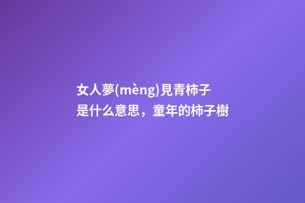 女人夢(mèng)見青柿子是什么意思，童年的柿子樹-第1張-觀點(diǎn)-玄機(jī)派