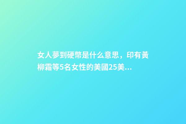 女人夢到硬幣是什么意思，印有黃柳霜等5名女性的美國25美分硬幣2月開始在美發(fā)行