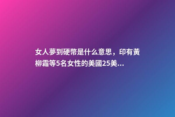 女人夢到硬幣是什么意思，印有黃柳霜等5名女性的美國25美分硬幣2月開始在美發行