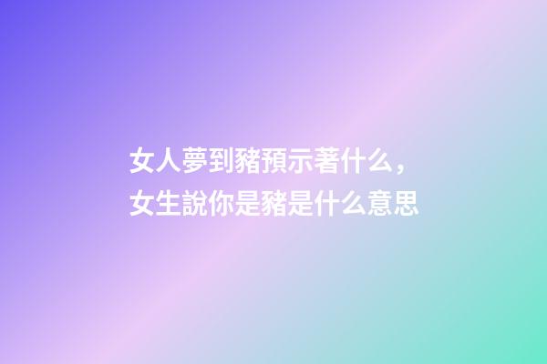 女人夢到豬預示著什么，女生說你是豬是什么意思-第1張-觀點-玄機派