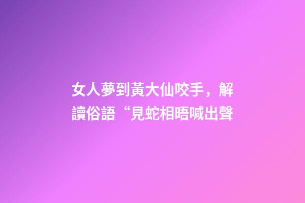 女人夢到黃大仙咬手，解讀俗語“見蛇相晤喊出聲-第1張-觀點-玄機派