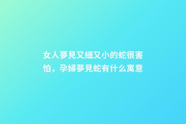 女人夢見又細又小的蛇很害怕，孕婦夢見蛇有什么寓意-第1張-觀點-玄機派